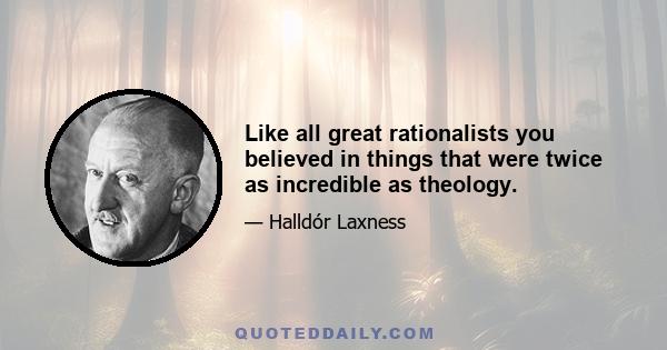 Like all great rationalists you believed in things that were twice as incredible as theology.