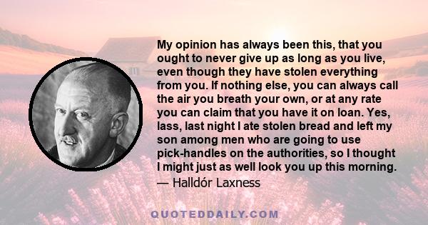 My opinion has always been this, that you ought to never give up as long as you live, even though they have stolen everything from you. If nothing else, you can always call the air you breath your own, or at any rate