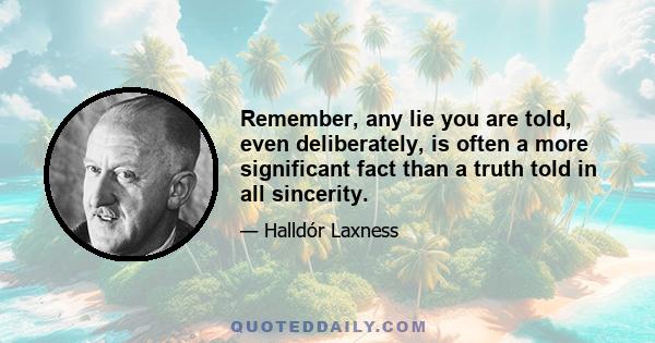 Remember, any lie you are told, even deliberately, is often a more significant fact than a truth told in all sincerity.