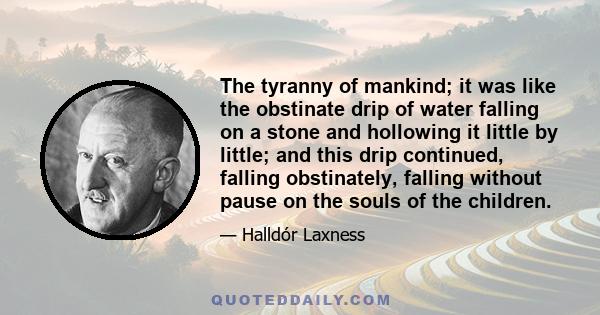 The tyranny of mankind; it was like the obstinate drip of water falling on a stone and hollowing it little by little; and this drip continued, falling obstinately, falling without pause on the souls of the children.