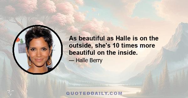 As beautiful as Halle is on the outside, she's 10 times more beautiful on the inside.