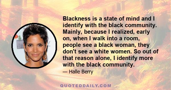 Blackness is a state of mind and I identify with the black community. Mainly, because I realized, early on, when I walk into a room, people see a black woman, they don't see a white women. So out of that reason alone, I 