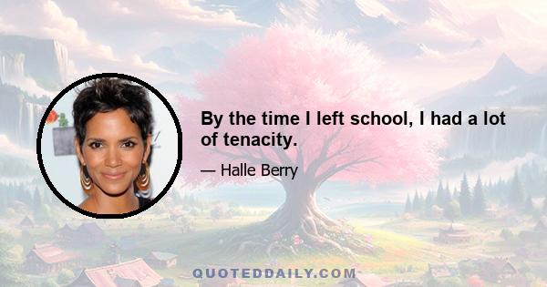 By the time I left school, I had a lot of tenacity.