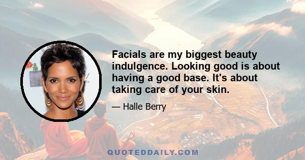 Facials are my biggest beauty indulgence. Looking good is about having a good base. It's about taking care of your skin.