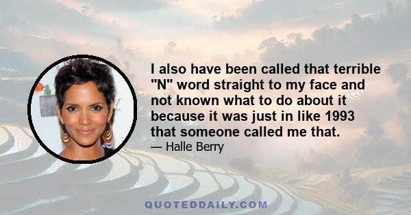 I also have been called that terrible N word straight to my face and not known what to do about it because it was just in like 1993 that someone called me that.