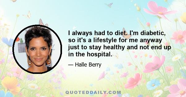 I always had to diet. I'm diabetic, so it's a lifestyle for me anyway just to stay healthy and not end up in the hospital.