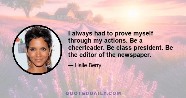 I always had to prove myself through my actions. Be a cheerleader. Be class president. Be the editor of the newspaper.