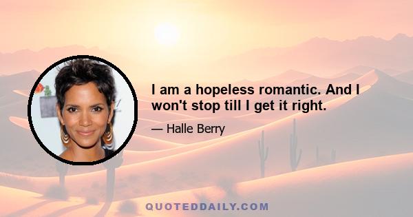 I am a hopeless romantic. And I won't stop till I get it right.