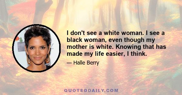 I don't see a white woman. I see a black woman, even though my mother is white. Knowing that has made my life easier, I think.