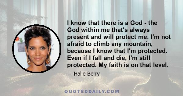 I know that there is a God - the God within me that's always present and will protect me. I'm not afraid to climb any mountain, because I know that I'm protected. Even if I fall and die, I'm still protected. My faith is 