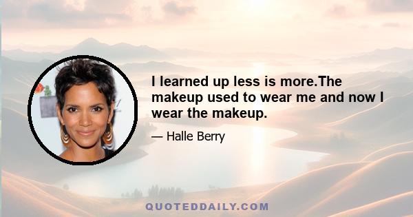 I learned up less is more.The makeup used to wear me and now I wear the makeup.