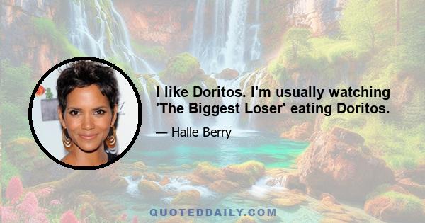 I like Doritos. I'm usually watching 'The Biggest Loser' eating Doritos.