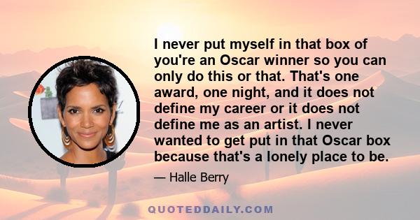 I never put myself in that box of you're an Oscar winner so you can only do this or that. That's one award, one night, and it does not define my career or it does not define me as an artist. I never wanted to get put in 