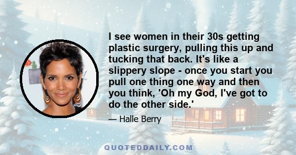 I see women in their 30s getting plastic surgery, pulling this up and tucking that back. It's like a slippery slope - once you start you pull one thing one way and then you think, 'Oh my God, I've got to do the other