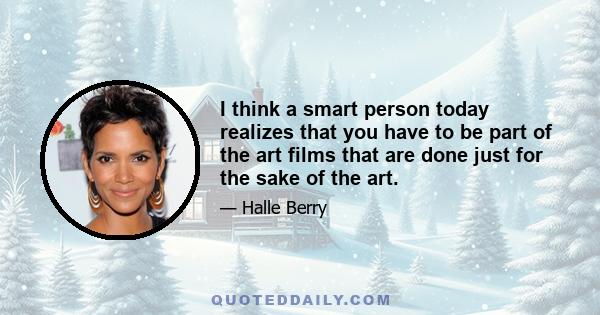 I think a smart person today realizes that you have to be part of the art films that are done just for the sake of the art.