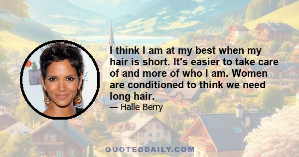 I think I am at my best when my hair is short. It's easier to take care of and more of who I am. Women are conditioned to think we need long hair.