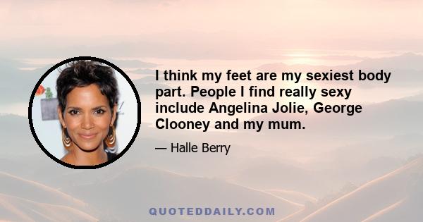 I think my feet are my sexiest body part. People I find really sexy include Angelina Jolie, George Clooney and my mum.