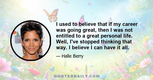 I used to believe that if my career was going great, then I was not entitled to a great personal life. Well, I've stopped thinking that way. I believe I can have it all.