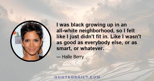 I was black growing up in an all-white neighborhood, so I felt like I just didn't fit in. Like I wasn't as good as everybody else, or as smart, or whatever.