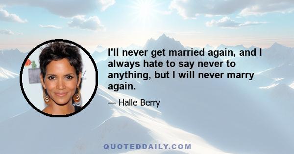 I'll never get married again, and I always hate to say never to anything, but I will never marry again.