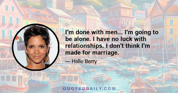 I'm done with men... I'm going to be alone. I have no luck with relationships. I don't think I'm made for marriage.