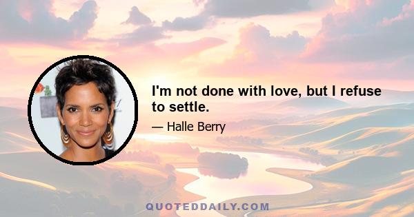 I'm not done with love, but I refuse to settle.