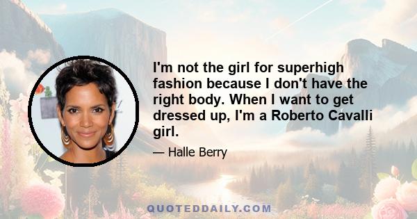 I'm not the girl for superhigh fashion because I don't have the right body. When I want to get dressed up, I'm a Roberto Cavalli girl.