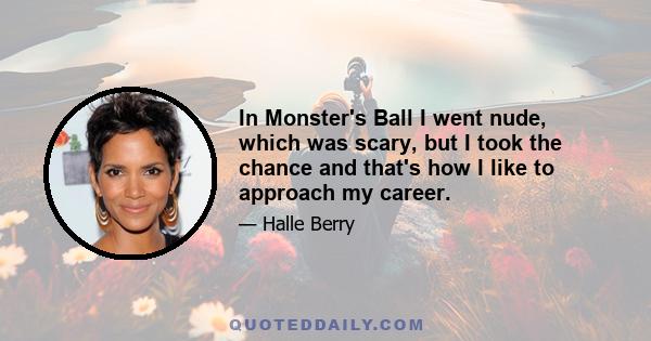 In Monster's Ball I went nude, which was scary, but I took the chance and that's how I like to approach my career.