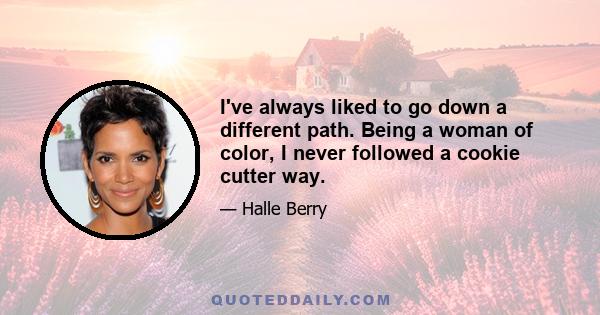 I've always liked to go down a different path. Being a woman of color, I never followed a cookie cutter way.