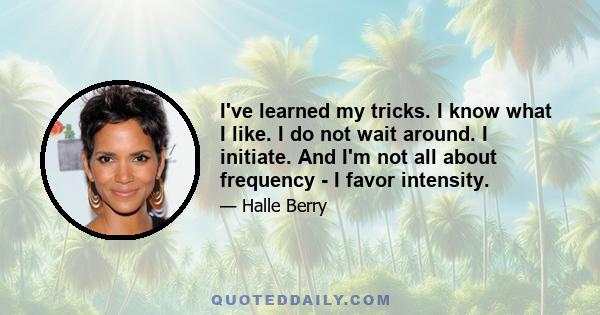 I've learned my tricks. I know what I like. I do not wait around. I initiate. And I'm not all about frequency - I favor intensity.