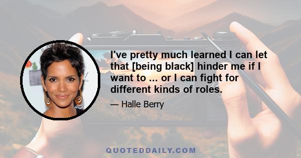 I've pretty much learned I can let that [being black] hinder me if I want to ... or I can fight for different kinds of roles.