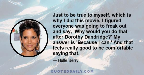 Just to be true to myself, which is why I did this movie. I figured everyone was going to freak out and say, 'Why would you do that after Dorothy Dandridge?' My answer is 'Because I can.' And that feels really good to