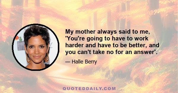 My mother always said to me, 'You're going to have to work harder and have to be better, and you can't take no for an answer'.