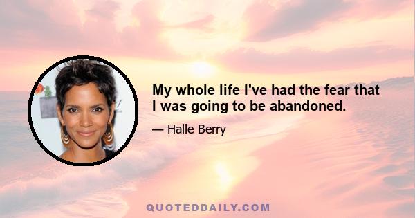 My whole life I've had the fear that I was going to be abandoned.