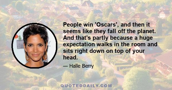 People win 'Oscars', and then it seems like they fall off the planet. And that's partly because a huge expectation walks in the room and sits right down on top of your head.