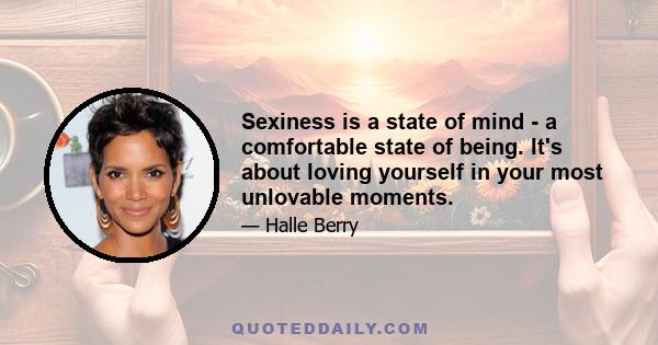 Sexiness is a state of mind - a comfortable state of being. It's about loving yourself in your most unlovable moments.