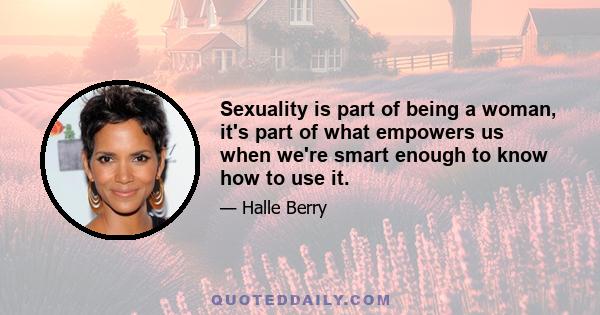 Sexuality is part of being a woman, it's part of what empowers us when we're smart enough to know how to use it.