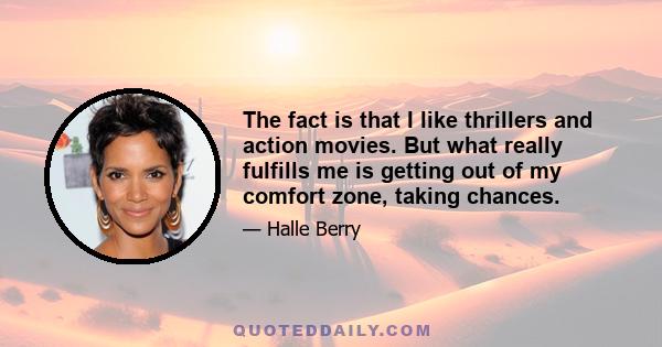 The fact is that I like thrillers and action movies. But what really fulfills me is getting out of my comfort zone, taking chances.