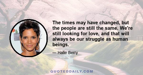 The times may have changed, but the people are still the same. We're still looking for love, and that will always be our struggle as human beings.