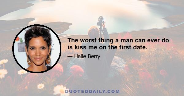 The worst thing a man can ever do is kiss me on the first date.