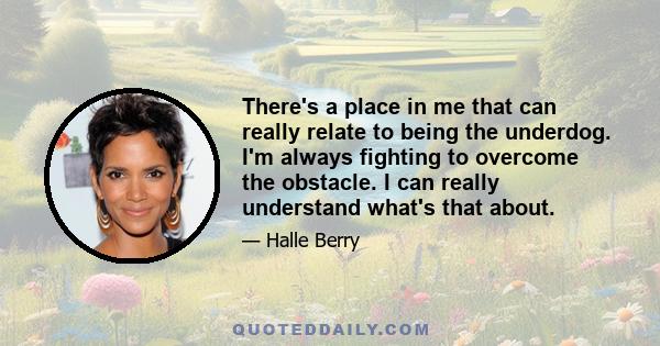 There's a place in me that can really relate to being the underdog. I'm always fighting to overcome the obstacle. I can really understand what's that about.