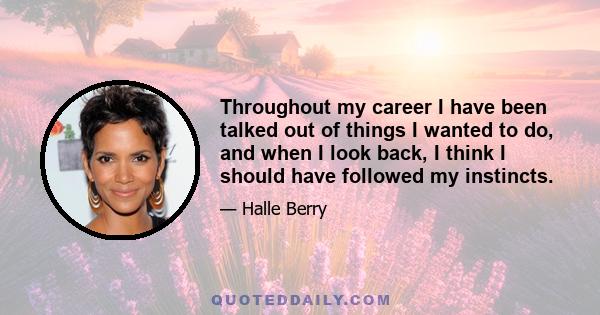 Throughout my career I have been talked out of things I wanted to do, and when I look back, I think I should have followed my instincts.