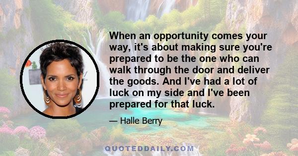 When an opportunity comes your way, it's about making sure you're prepared to be the one who can walk through the door and deliver the goods. And I've had a lot of luck on my side and I've been prepared for that luck.