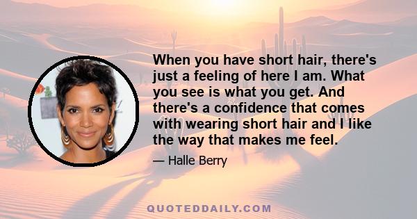 When you have short hair, there's just a feeling of here I am. What you see is what you get. And there's a confidence that comes with wearing short hair and I like the way that makes me feel.