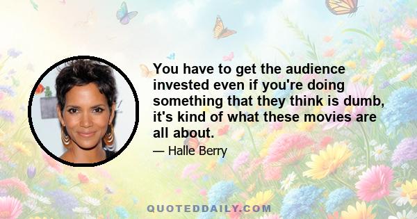 You have to get the audience invested even if you're doing something that they think is dumb, it's kind of what these movies are all about.