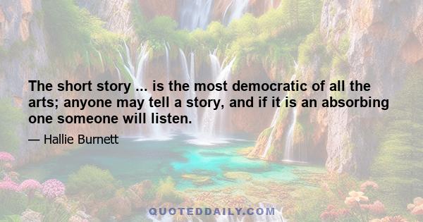 The short story ... is the most democratic of all the arts; anyone may tell a story, and if it is an absorbing one someone will listen.