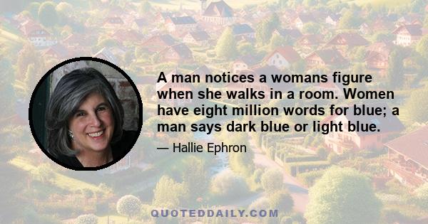 A man notices a womans figure when she walks in a room. Women have eight million words for blue; a man says dark blue or light blue.