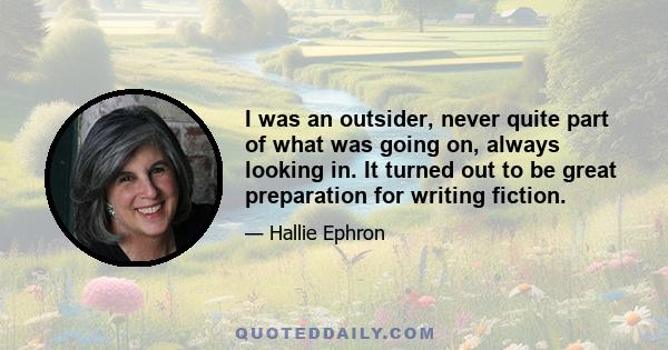 I was an outsider, never quite part of what was going on, always looking in. It turned out to be great preparation for writing fiction.