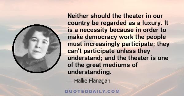 Neither should the theater in our country be regarded as a luxury. It is a necessity because in order to make democracy work the people must increasingly participate; they can't participate unless they understand; and