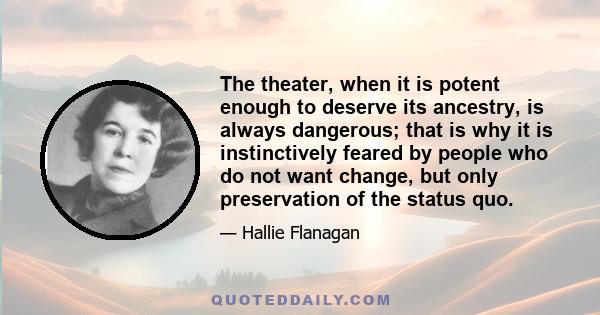 The theater, when it is potent enough to deserve its ancestry, is always dangerous; that is why it is instinctively feared by people who do not want change, but only preservation of the status quo.